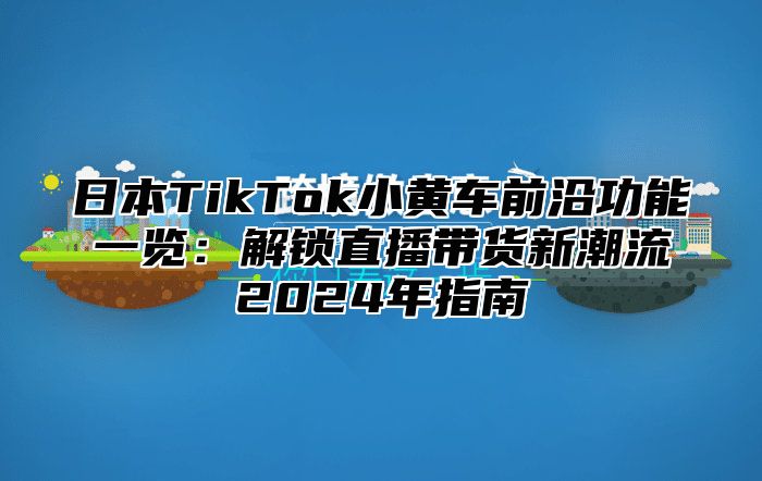 日本TikTok小黄车前沿功能一览：解锁直播带货新潮流2025年指南