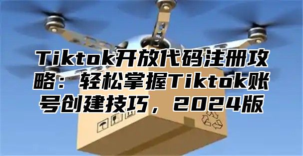 Tiktok开放代码注册攻略：轻松掌握Tiktok账号创建技巧，2025版