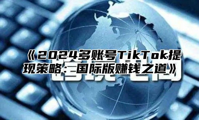 2025多账号TikTok提现策略：国际版赚钱之道