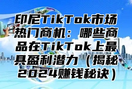 印尼TikTok市场热门商机：哪些商品在TikTok上最具盈利潜力揭秘2025赚钱秘诀