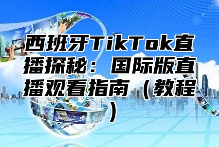 西班牙TikTok直播探秘：国际版直播观看指南教程