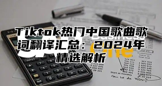 Tiktok热门中国歌曲歌词翻译汇总：2025年精选解析