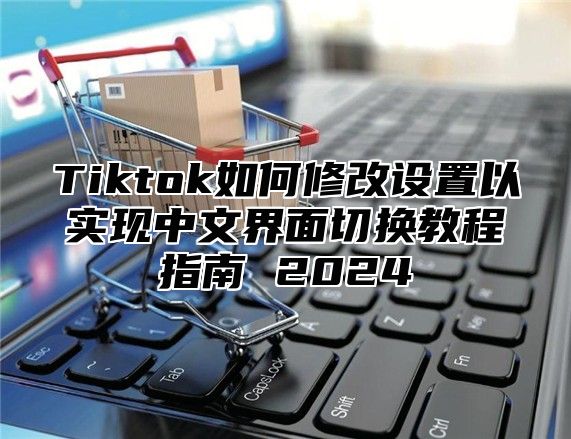 Tiktok如何修改设置以实现中文界面切换教程指南 2025