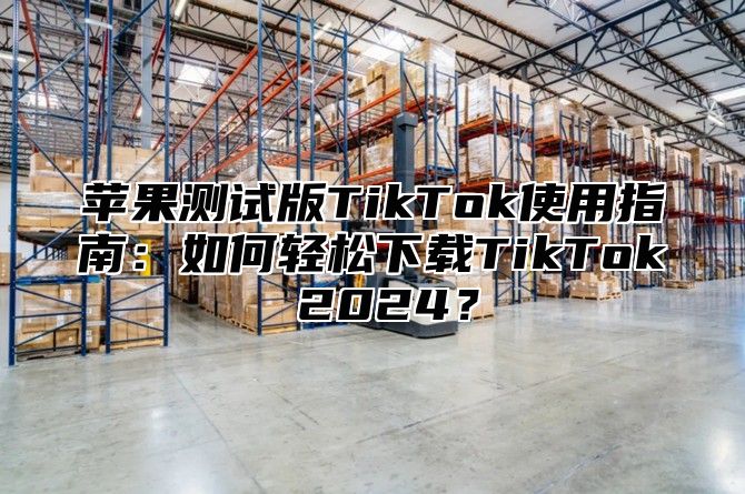 苹果测试版TikTok使用指南：如何轻松下载TikTok 2025？