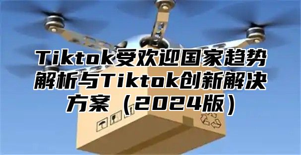 Tiktok受欢迎国家趋势解析与Tiktok创新解决方案2025版
