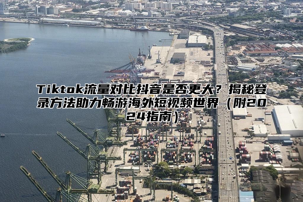 Tiktok流量对比抖音是否更大？揭秘登录方法助力畅游海外短视频世界附2025指南