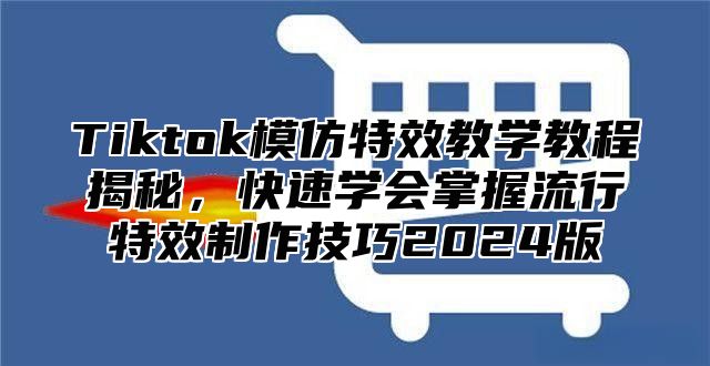 Tiktok模仿特效教学教程揭秘，快速学会掌握流行特效制作技巧2025版