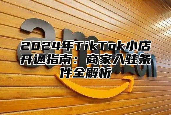2025年TikTok小店开通指南：商家入驻条件全解析