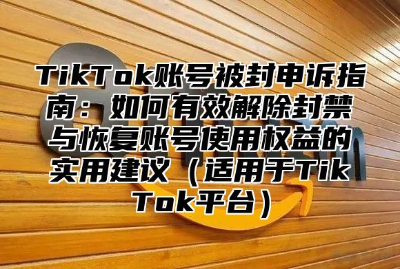 TikTok账号被封申诉指南：如何有效解除封禁与恢复账号使用权益的实用建议适用于TikTok平台