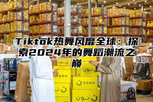 Tiktok热舞风靡全球：探索2025年的舞蹈潮流之巅
