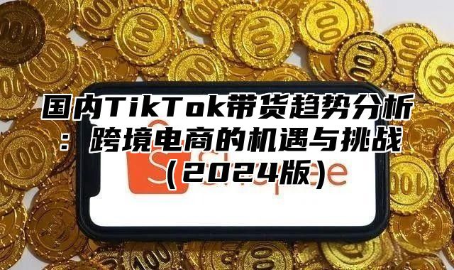 国内TikTok带货趋势分析：跨境电商的机遇与挑战2025版