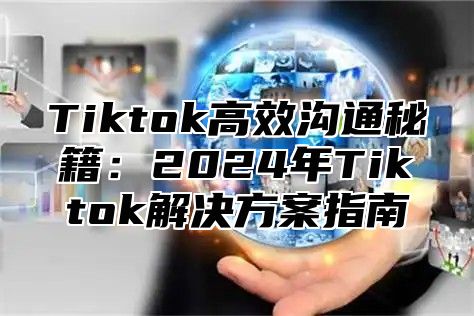 Tiktok高效沟通秘籍：2025年Tiktok解决方案指南
