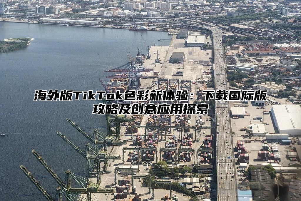 海外版TikTok色彩新体验：下载国际版攻略及创意应用探索