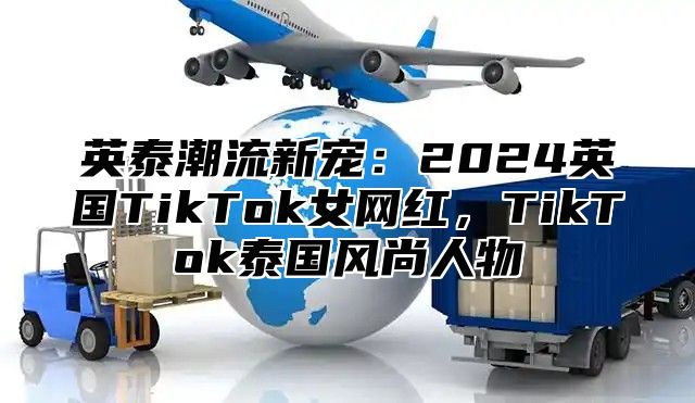 英泰潮流新宠：2025英国TikTok女网红，TikTok泰国风尚人物