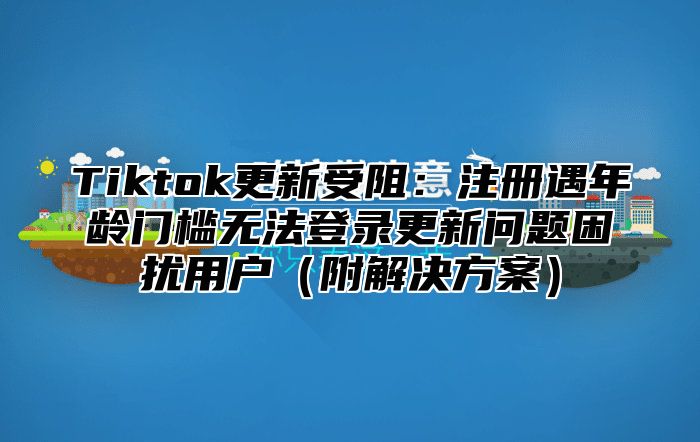 Tiktok更新受阻：注册遇年龄门槛无法登录更新问题困扰用户附解决方案