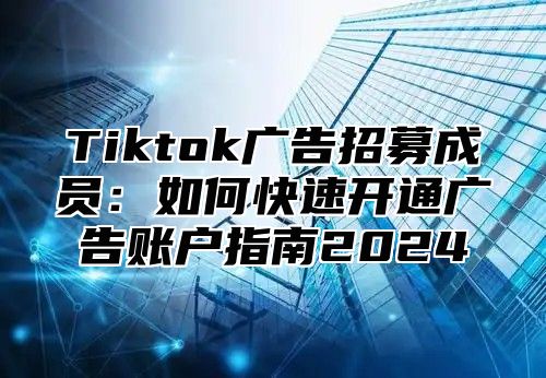 Tiktok广告招募成员：如何快速开通广告账户指南2025