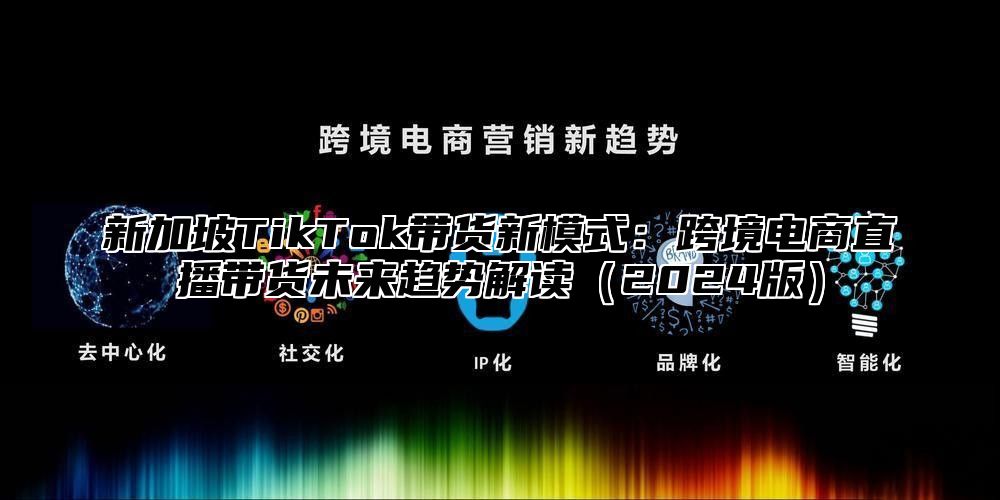 新加坡TikTok带货新模式：跨境电商直播带货未来趋势解读2025版