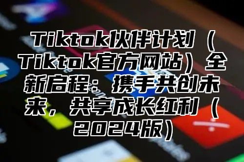 Tiktok伙伴计划Tiktok官方网站全新启程：携手共创未来，共享成长红利2025版