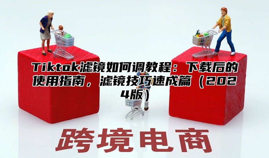 Tiktok滤镜如何调教程：下载后的使用指南，滤镜技巧速成篇2025版