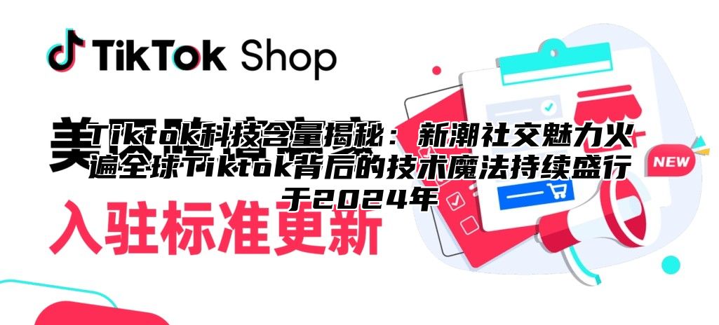 Tiktok科技含量揭秘：新潮社交魅力火遍全球Tiktok背后的技术魔法持续盛行于2025年