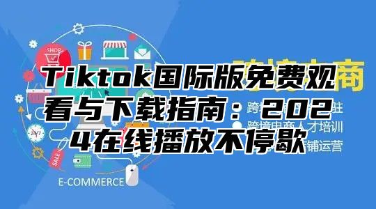 Tiktok国际版免费观看与下载指南：2025在线播放不停歇