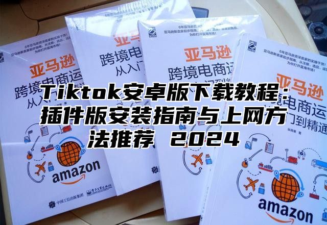 Tiktok安卓版下载教程：插件版安装指南与上网方法推荐 2025