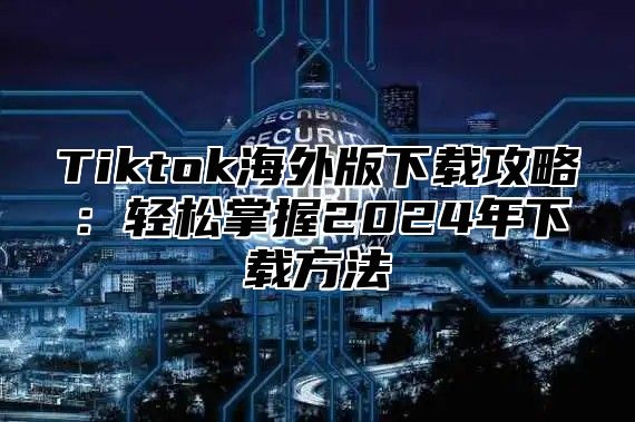 Tiktok海外版下载攻略：轻松掌握2025年下载方法