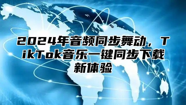 2025年音频同步舞动，TikTok音乐一键同步下载新体验