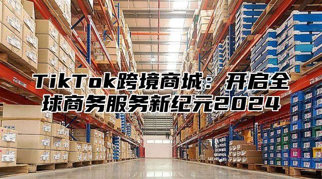 TikTok跨境商城：开启全球商务服务新纪元2025