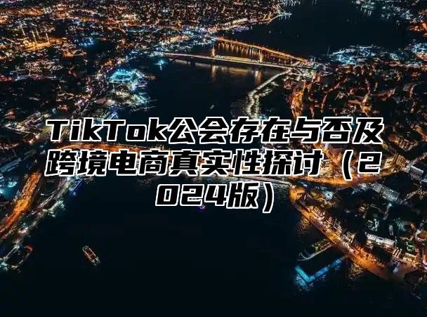 TikTok公会存在与否及跨境电商真实性探讨2025版
