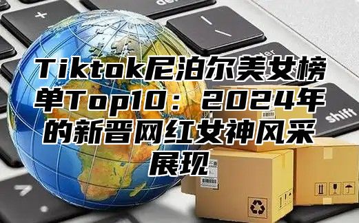 Tiktok尼泊尔美女榜单Top10：2025年的新晋网红女神风采展现