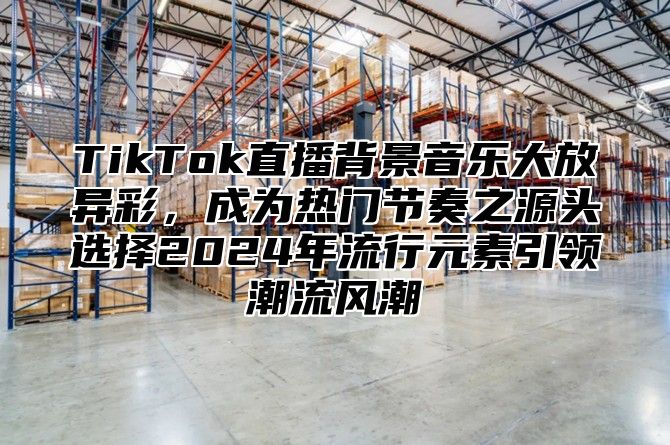 TikTok直播背景音乐大放异彩，成为热门节奏之源头选择2025年流行元素引领潮流风潮