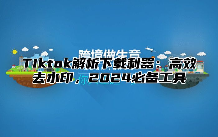 Tiktok解析下载利器：高效去水印，2025必备工具
