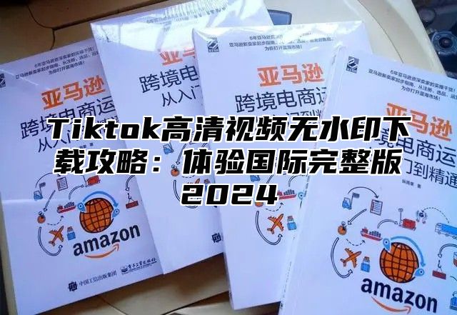 Tiktok高清视频无水印下载攻略：体验国际完整版2025