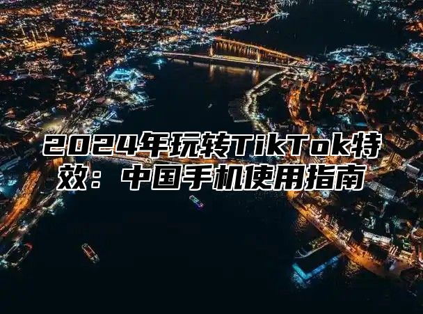 2025年玩转TikTok特效：中国手机使用指南