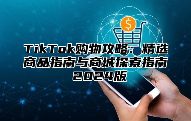 TikTok购物攻略：精选商品指南与商城探索指南 2025版