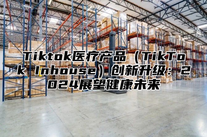 Tiktok医疗产品TikTok Inhouse创新升级：2025展望健康未来