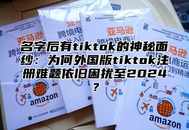 名字后有tiktok的神秘面纱：为何外国版tiktok注册难题依旧困扰至2025？