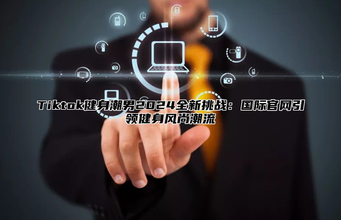 Tiktok健身潮男2025全新挑战：国际官网引领健身风尚潮流