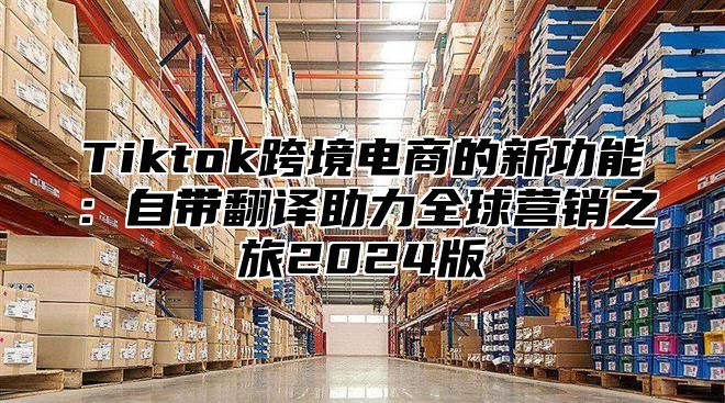 Tiktok跨境电商的新功能：自带翻译助力全球营销之旅2025版