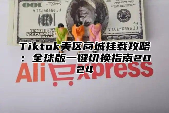 Tiktok美区商城挂载攻略：全球版一键切换指南2025
