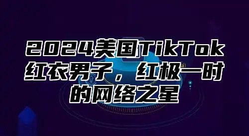 2025美国TikTok红衣男子，红极一时的网络之星