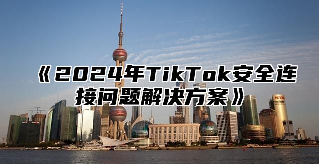 2025年TikTok安全连接问题解决方案