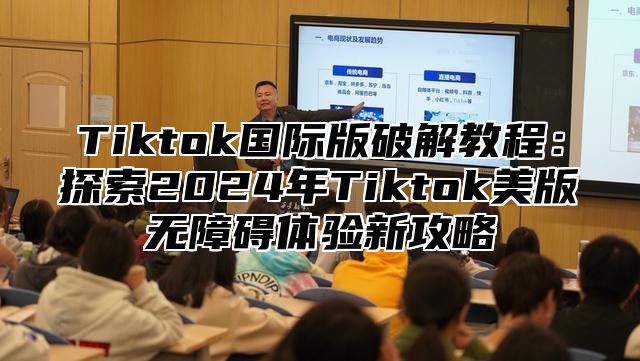 Tiktok国际版破解教程：探索2025年Tiktok美版无障碍体验新攻略