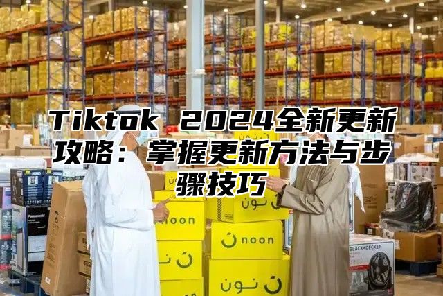 Tiktok 2025全新更新攻略：掌握更新方法与步骤技巧