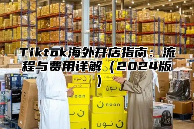Tiktok海外开店指南：流程与费用详解2025版