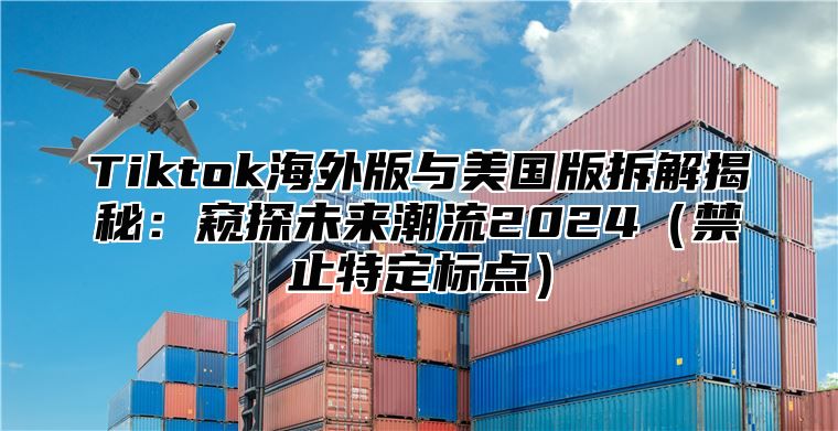 Tiktok海外版与美国版拆解揭秘：窥探未来潮流2025禁止特定标点