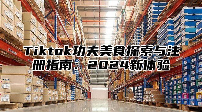 Tiktok功夫美食探索与注册指南：2025新体验