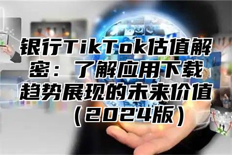 银行TikTok估值解密：了解应用下载趋势展现的未来价值2025版