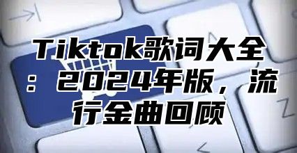 Tiktok歌词大全：2025年版，流行金曲回顾